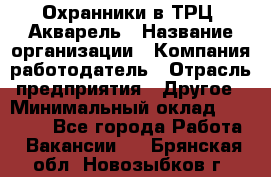 Охранники в ТРЦ "Акварель › Название организации ­ Компания-работодатель › Отрасль предприятия ­ Другое › Минимальный оклад ­ 20 000 - Все города Работа » Вакансии   . Брянская обл.,Новозыбков г.